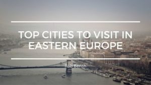 Rob Bensh Top Cities To Visit In Eastern Europe