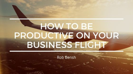 Rob Bensh How To Be Productive On Your Business Flight